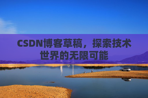CSDN博客草稿,探索技术世界的无限可能 CSDN博客草稿,探索技术世界的无限可能