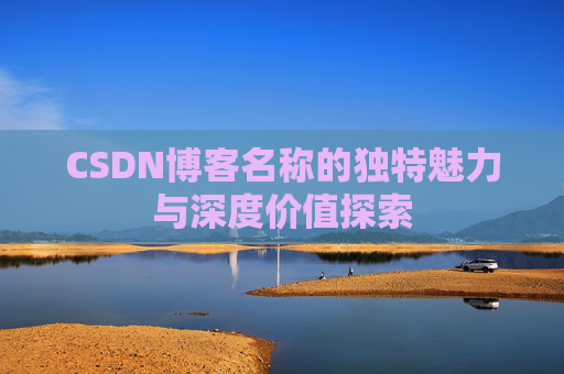 CSDN博客名称的独特魅力与深度价值探索 CSDN博客名称的独特魅力与深度价值探索